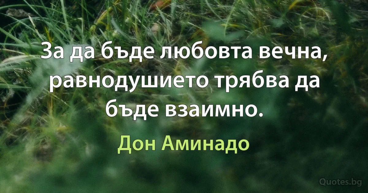 За да бъде любовта вечна, равнодушието трябва да бъде взаимно. (Дон Аминадо)