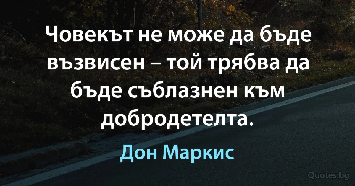 Човекът не може да бъде възвисен – той трябва да бъде съблазнен към добродетелта. (Дон Маркис)