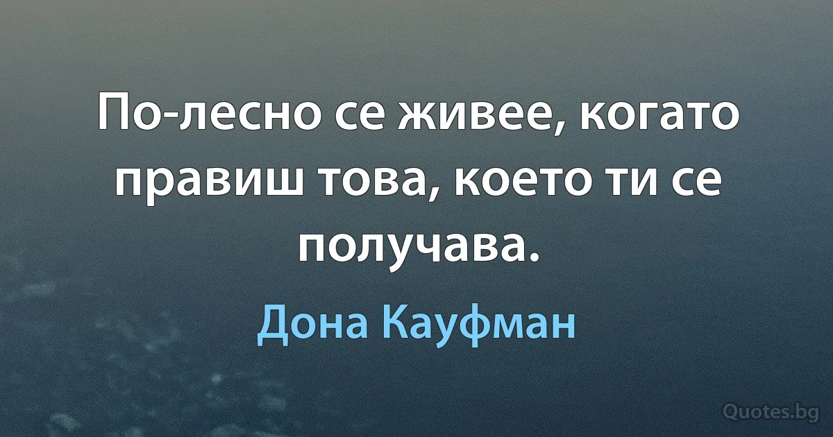 По-лесно се живее, когато правиш това, което ти се получава. (Дона Кауфман)