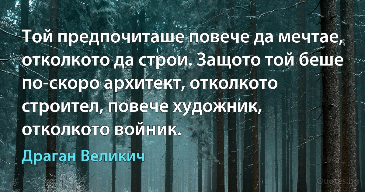 Той предпочиташе повече да мечтае, отколкото да строи. Защото той беше по-скоро архитект, отколкото строител, повече художник, отколкото войник. (Драган Великич)