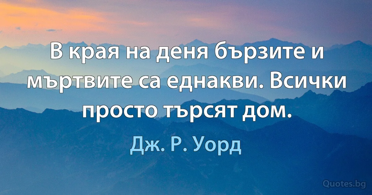 В края на деня бързите и мъртвите са еднакви. Всички просто търсят дом. (Дж. Р. Уорд)