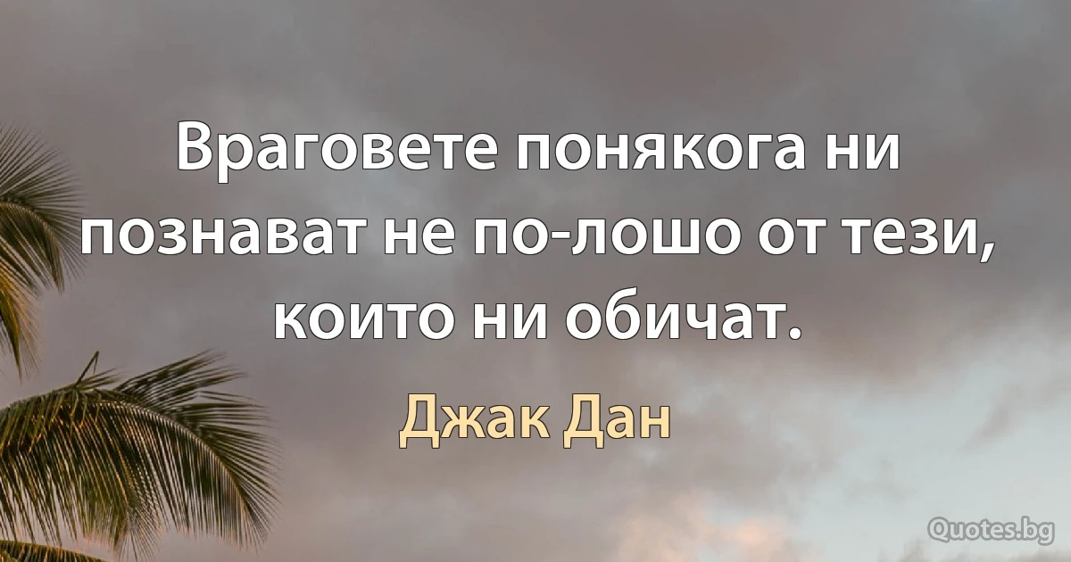 Враговете понякога ни познават не по-лошо от тези, които ни обичат. (Джак Дан)