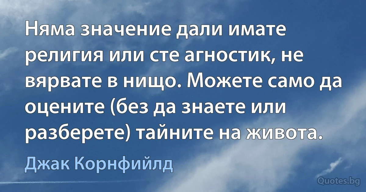 Няма значение дали имате религия или сте агностик, не вярвате в нищо. Можете само да оцените (без да знаете или разберете) тайните на живота. (Джак Корнфийлд)