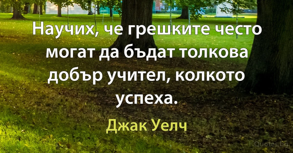 Научих, че грешките често могат да бъдат толкова добър учител, колкото успеха. (Джак Уелч)