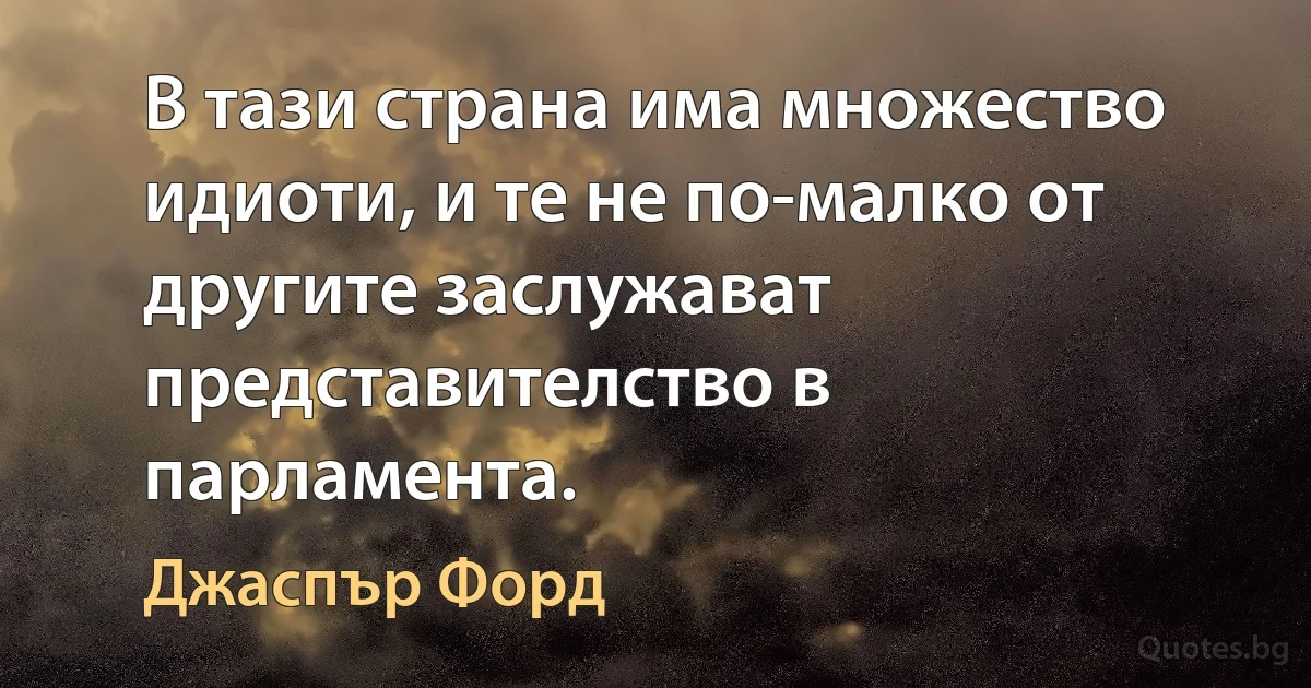 В тази страна има множество идиоти, и те не по-малко от другите заслужават представителство в парламента. (Джаспър Форд)