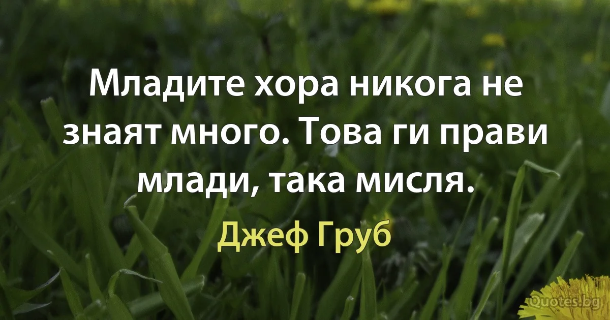 Младите хора никога не знаят много. Това ги прави млади, така мисля. (Джеф Груб)