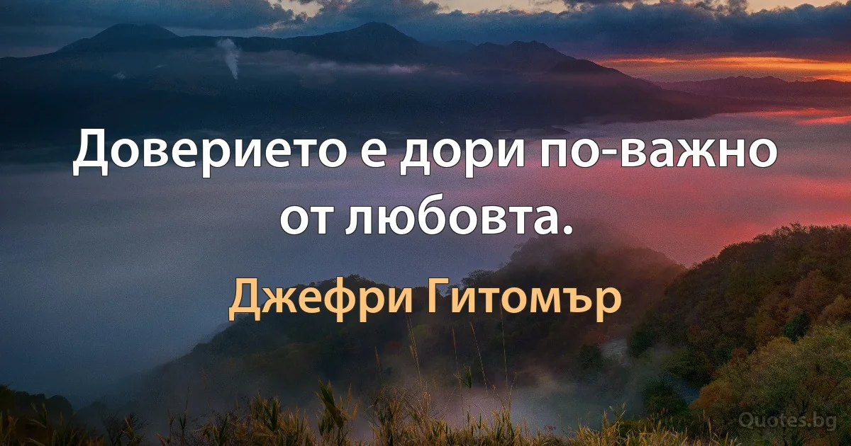 Доверието е дори по-важно от любовта. (Джефри Гитомър)