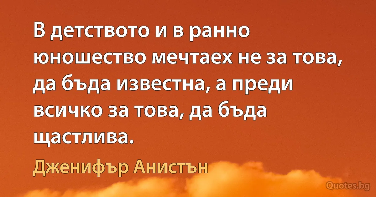 В детството и в ранно юношество мечтаех не за това, да бъда известна, а преди всичко за това, да бъда щастлива. (Дженифър Анистън)