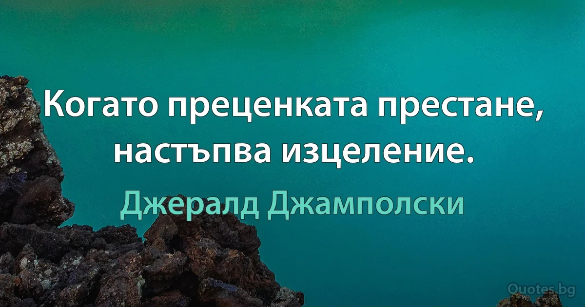 Когато преценката престане, настъпва изцеление. (Джералд Джамполски)