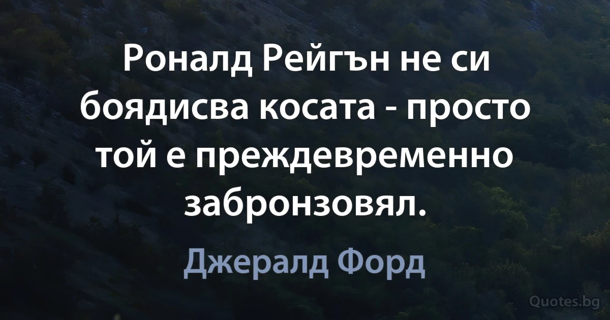 Роналд Рейгън не си боядисва косата - просто той е преждевременно забронзовял. (Джералд Форд)