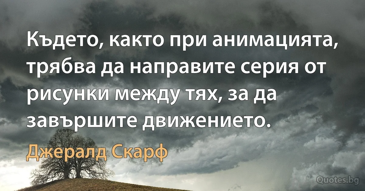 Където, както при анимацията, трябва да направите серия от рисунки между тях, за да завършите движението. (Джералд Скарф)