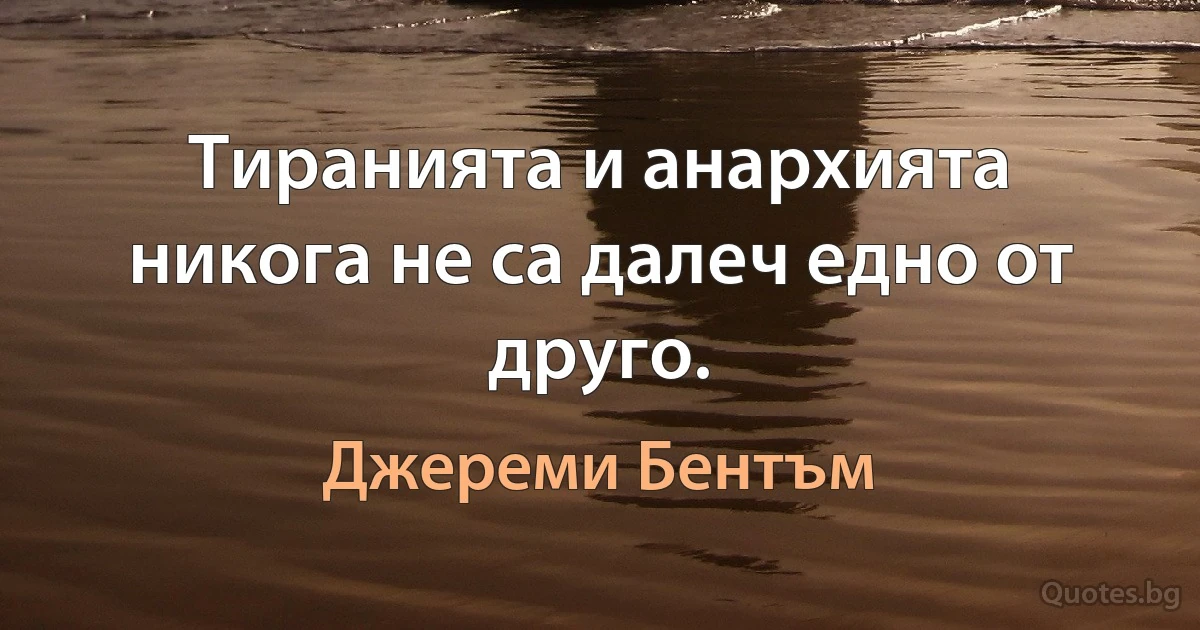 Тиранията и анархията никога не са далеч едно от друго. (Джереми Бентъм)