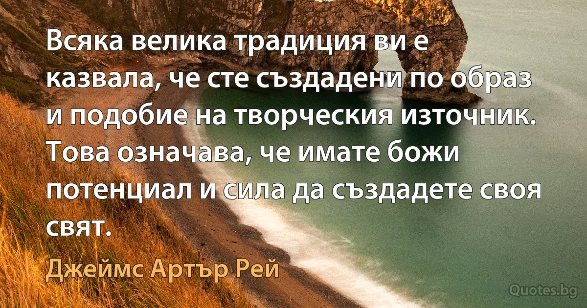 Всяка велика традиция ви е казвала, че сте създадени по образ и подобие на творческия източник. Това означава, че имате божи потенциал и сила да създадете своя свят. (Джеймс Артър Рей)