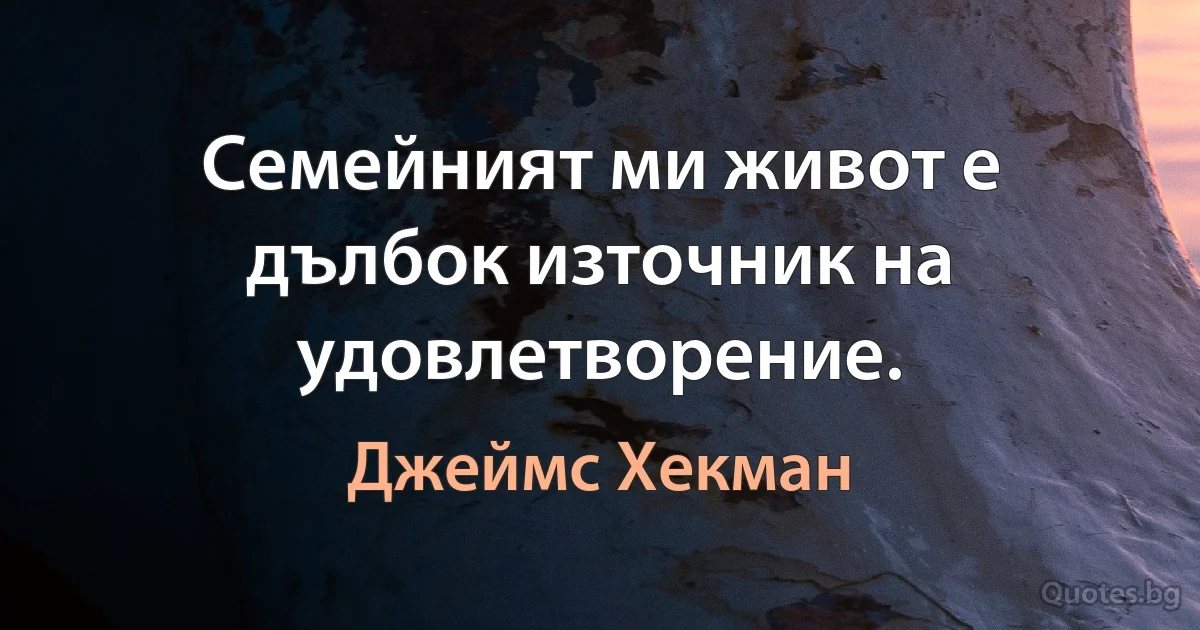 Семейният ми живот е дълбок източник на удовлетворение. (Джеймс Хекман)