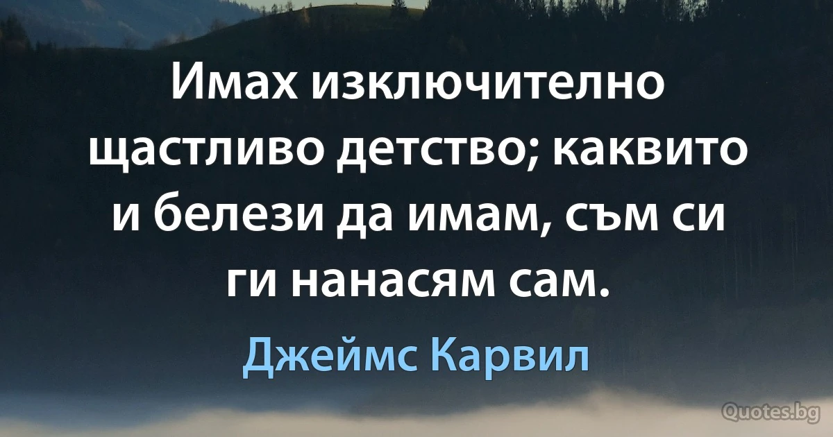 Имах изключително щастливо детство; каквито и белези да имам, съм си ги нанасям сам. (Джеймс Карвил)