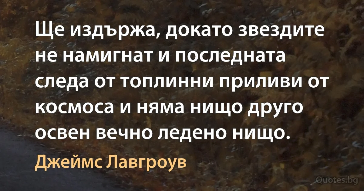 Ще издържа, докато звездите не намигнат и последната следа от топлинни приливи от космоса и няма нищо друго освен вечно ледено нищо. (Джеймс Лавгроув)