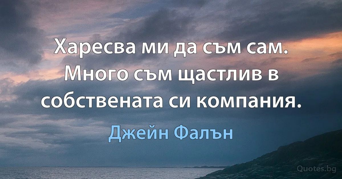 Харесва ми да съм сам. Много съм щастлив в собствената си компания. (Джейн Фалън)