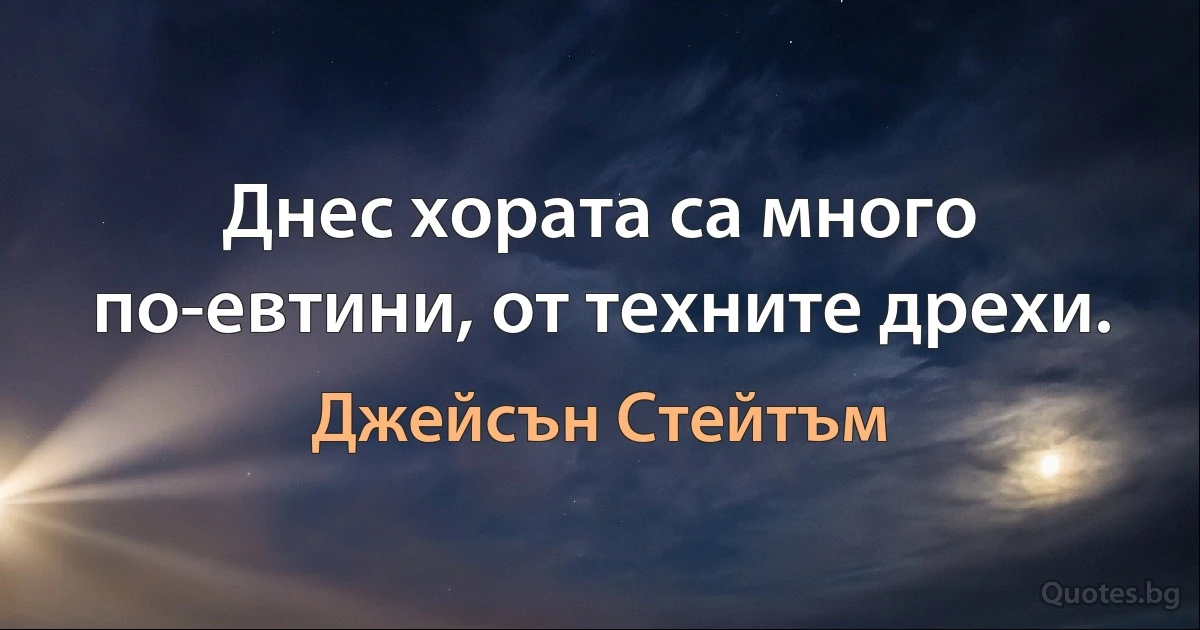 Днес хората са много по-евтини, от техните дрехи. (Джейсън Стейтъм)