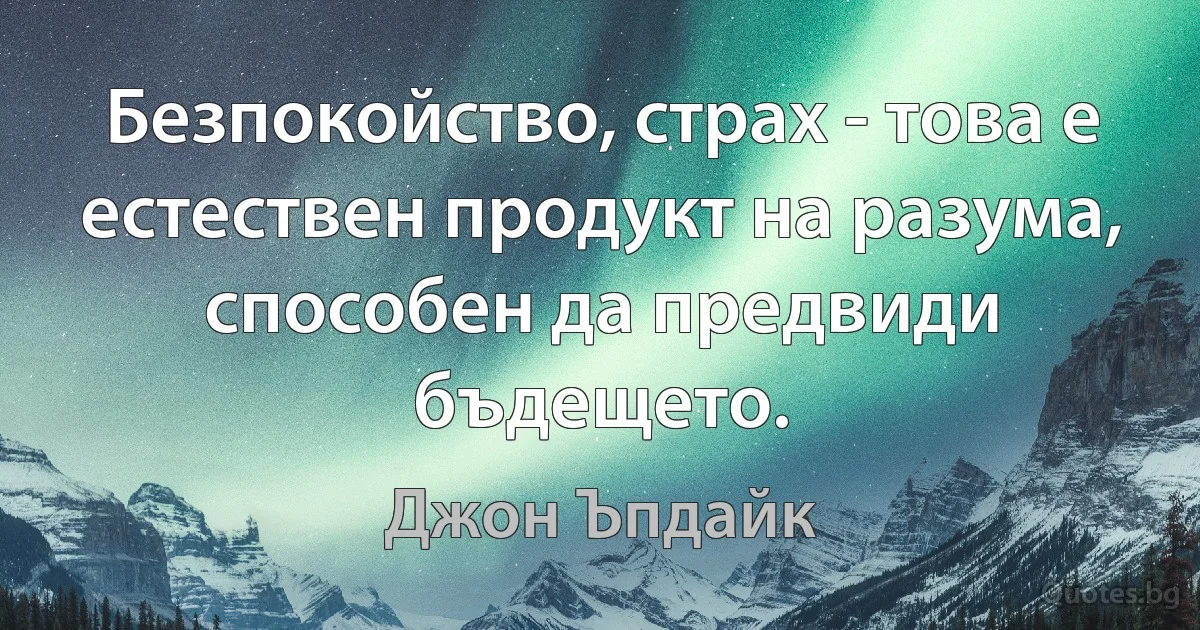 Безпокойство, страх - това е естествен продукт на разума, способен да предвиди бъдещето. (Джон Ъпдайк)