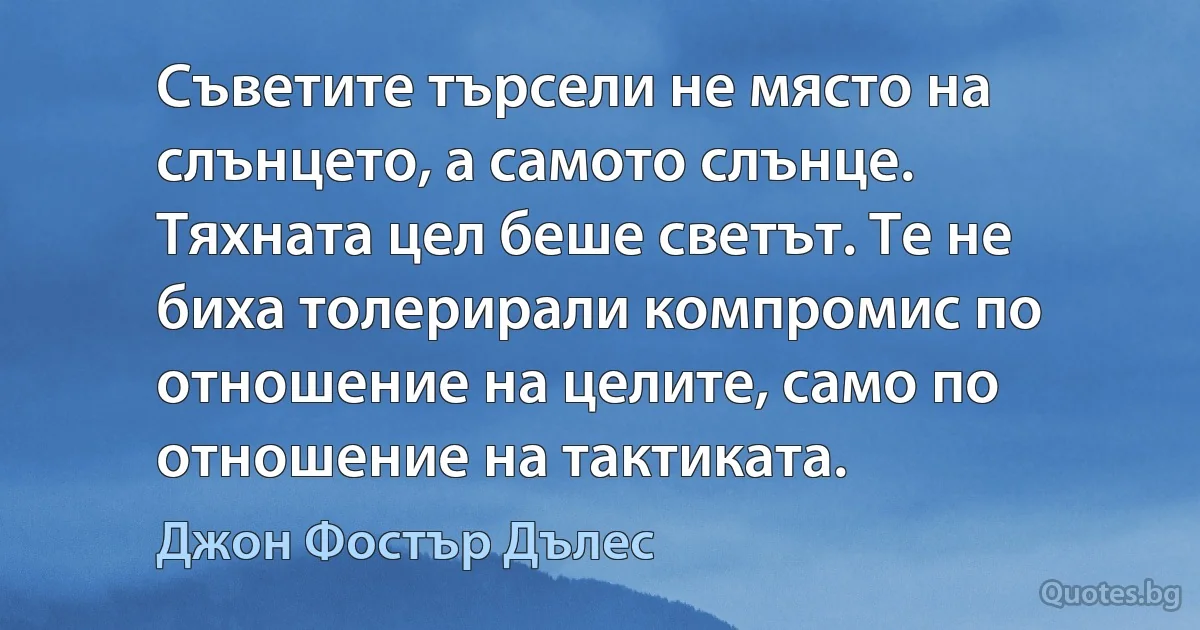 Съветите търсели не място на слънцето, а самото слънце. Тяхната цел беше светът. Те не биха толерирали компромис по отношение на целите, само по отношение на тактиката. (Джон Фостър Дълес)