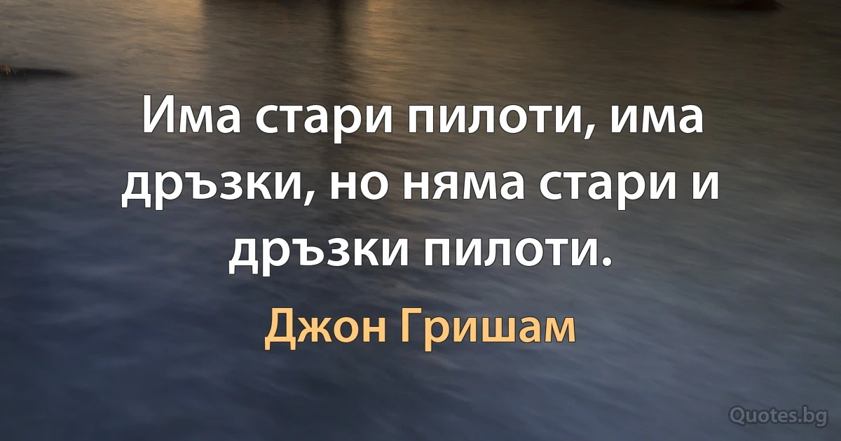 Има стари пилоти, има дръзки, но няма стари и дръзки пилоти. (Джон Гришам)