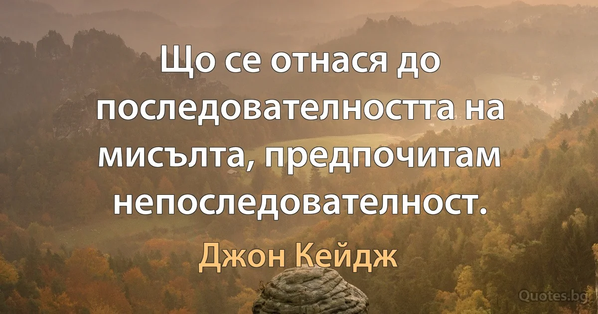 Що се отнася до последователността на мисълта, предпочитам непоследователност. (Джон Кейдж)