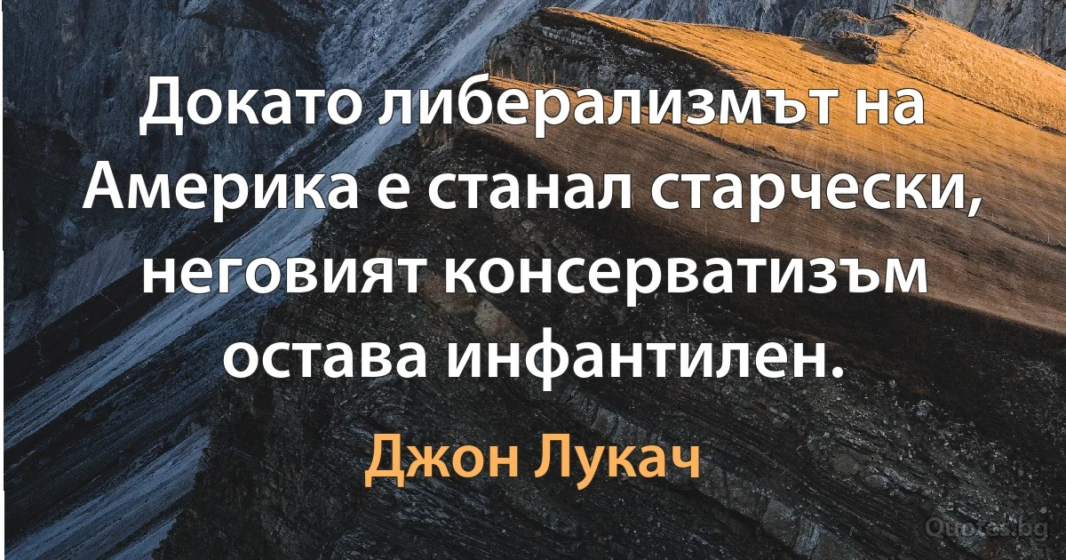 Докато либерализмът на Америка е станал старчески, неговият консерватизъм остава инфантилен. (Джон Лукач)