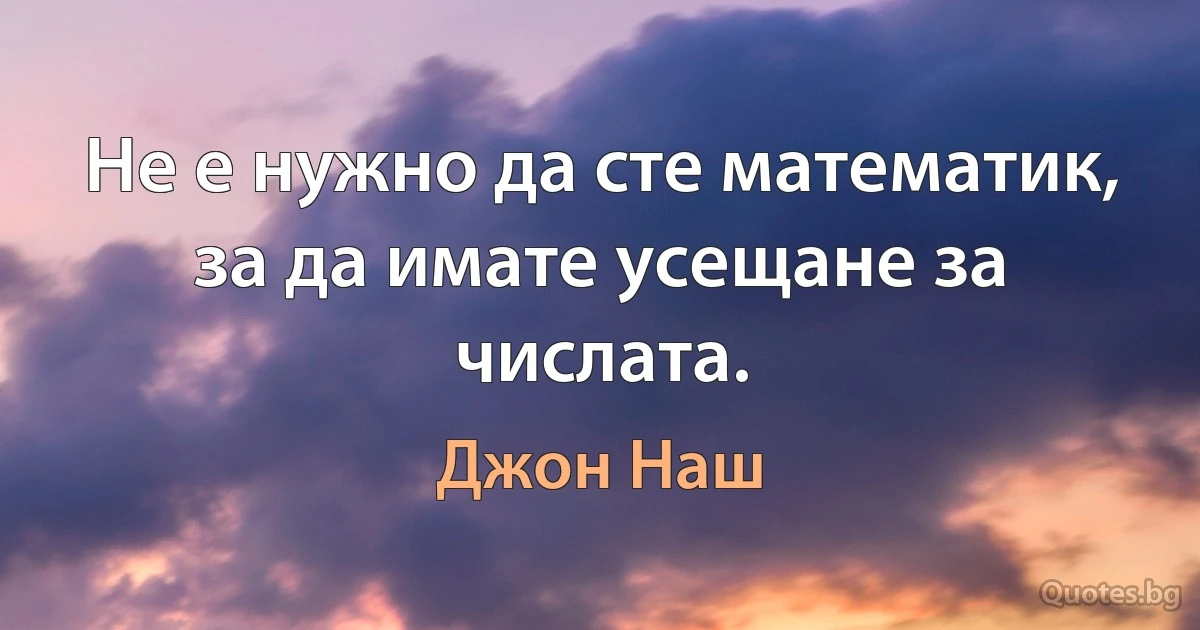 Не е нужно да сте математик, за да имате усещане за числата. (Джон Наш)