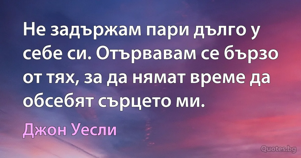 Не задържам пари дълго у себе си. Отървавам се бързо от тях, за да нямат време да обсебят сърцето ми. (Джон Уесли)