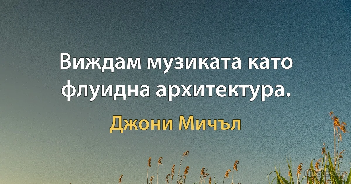 Виждам музиката като флуидна архитектура. (Джони Мичъл)