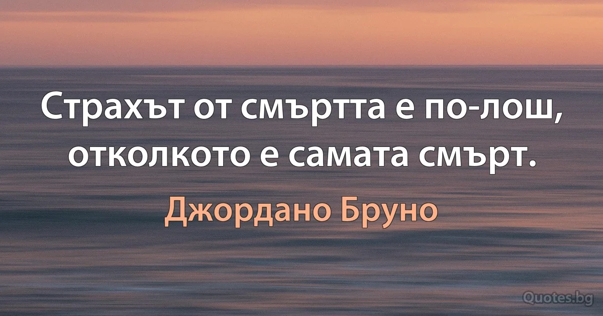 Страхът от смъртта е по-лош, отколкото е самата смърт. (Джордано Бруно)