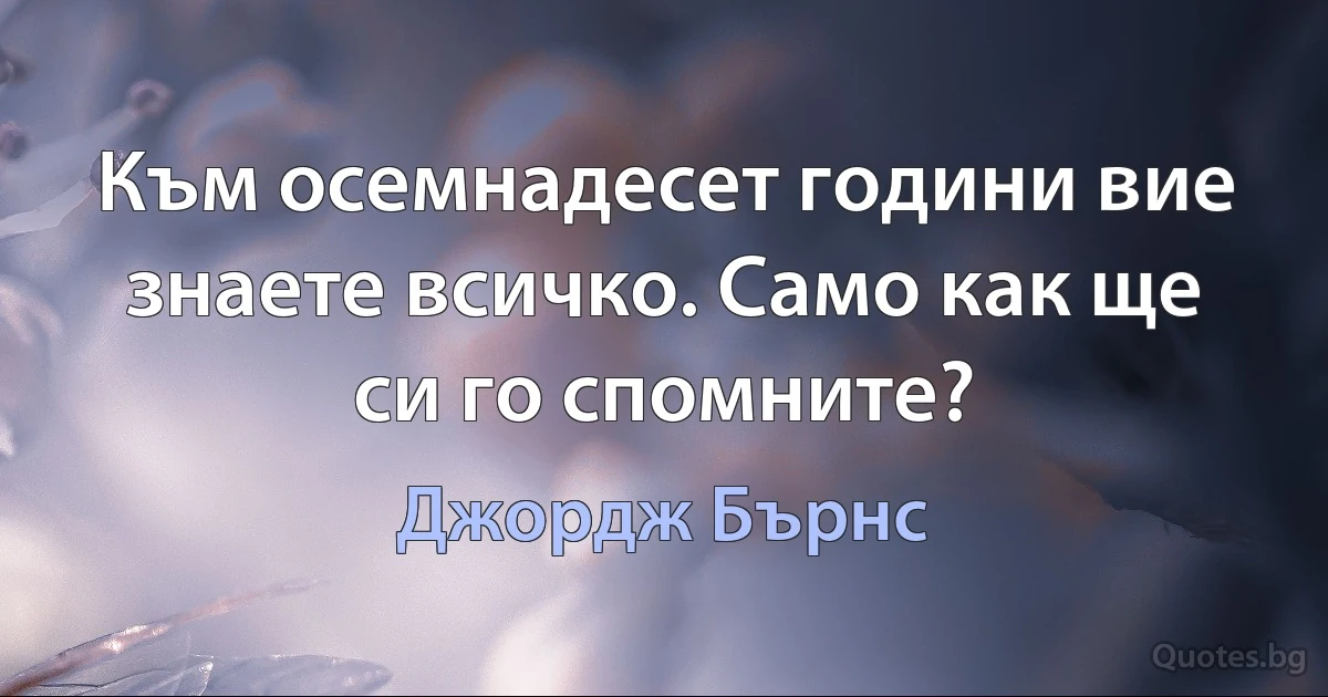 Към осемнадесет години вие знаете всичко. Само как ще си го спомните? (Джордж Бърнс)