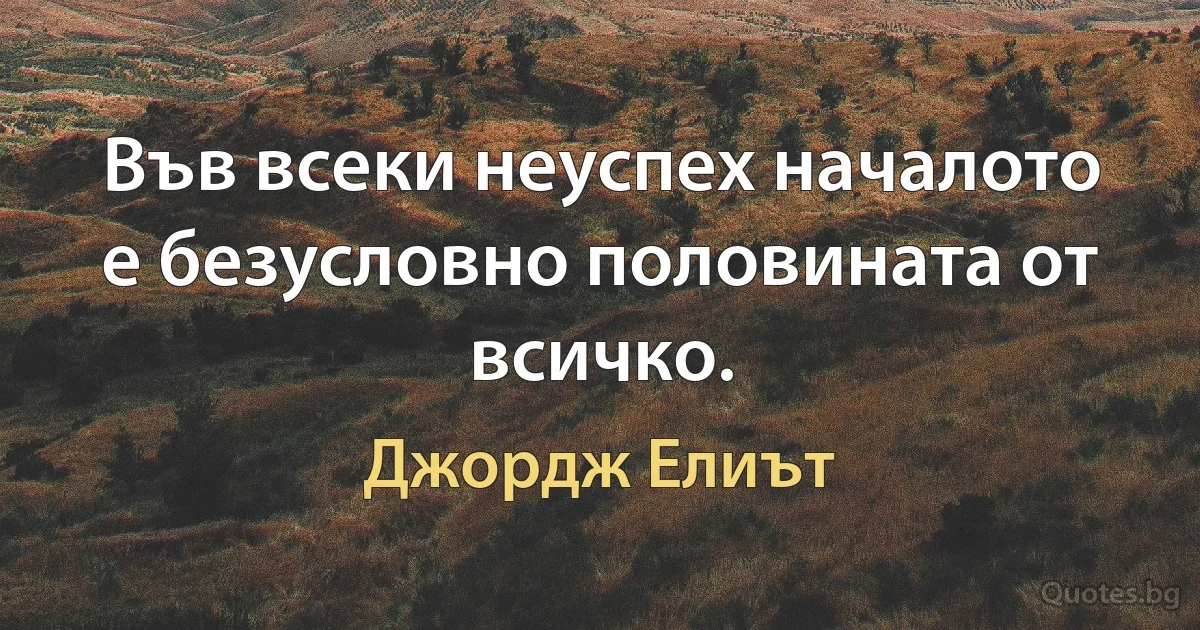 Във всеки неуспех началото е безусловно половината от всичко. (Джордж Елиът)