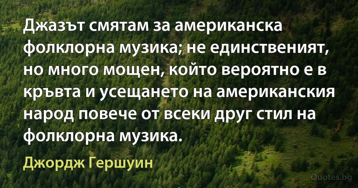 Джазът смятам за американска фолклорна музика; не единственият, но много мощен, който вероятно е в кръвта и усещането на американския народ повече от всеки друг стил на фолклорна музика. (Джордж Гершуин)