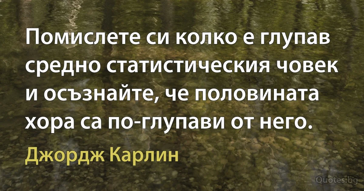 Помислете си колко е глупав средно статистическия човек и осъзнайте, че половината хора са по-глупави от него. (Джордж Карлин)