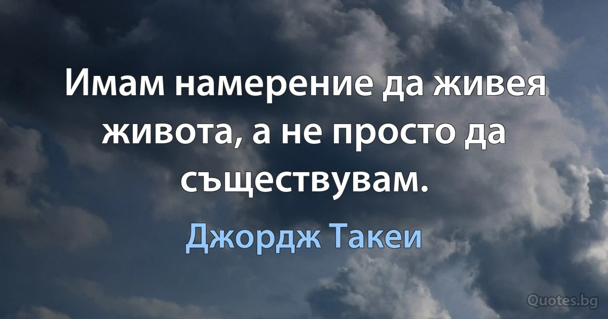 Имам намерение да живея живота, а не просто да съществувам. (Джордж Такеи)