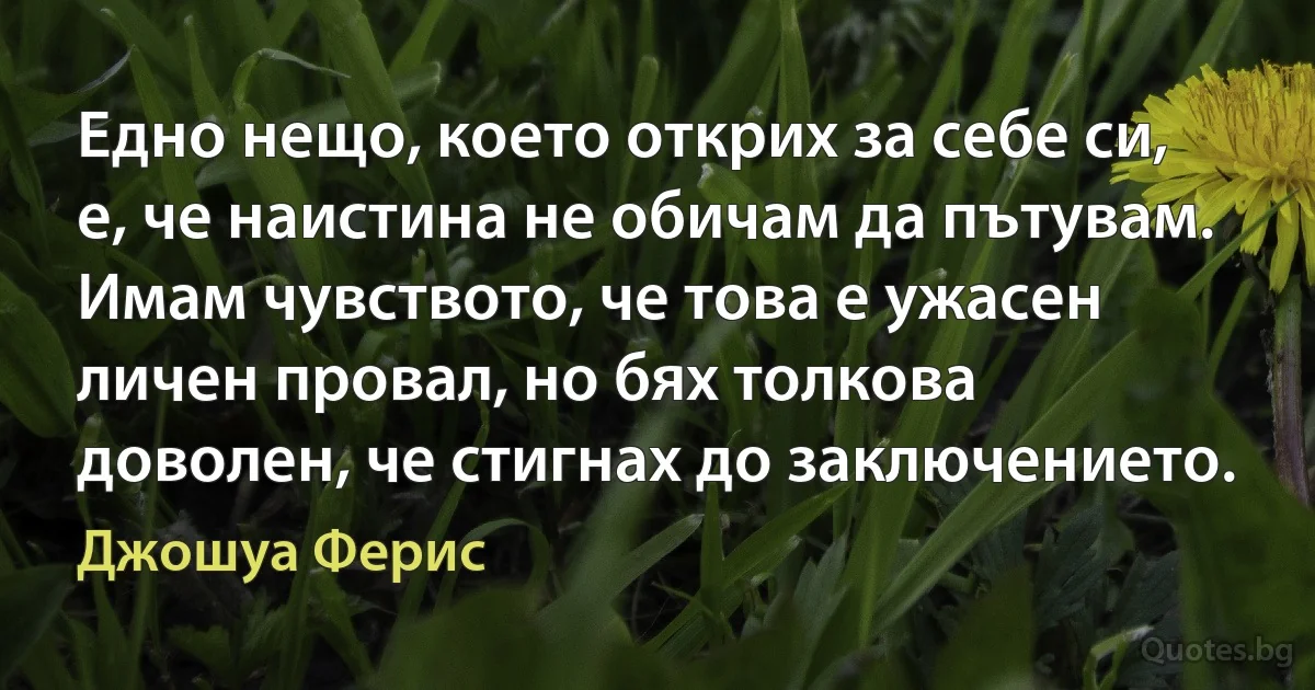 Едно нещо, което открих за себе си, е, че наистина не обичам да пътувам. Имам чувството, че това е ужасен личен провал, но бях толкова доволен, че стигнах до заключението. (Джошуа Ферис)