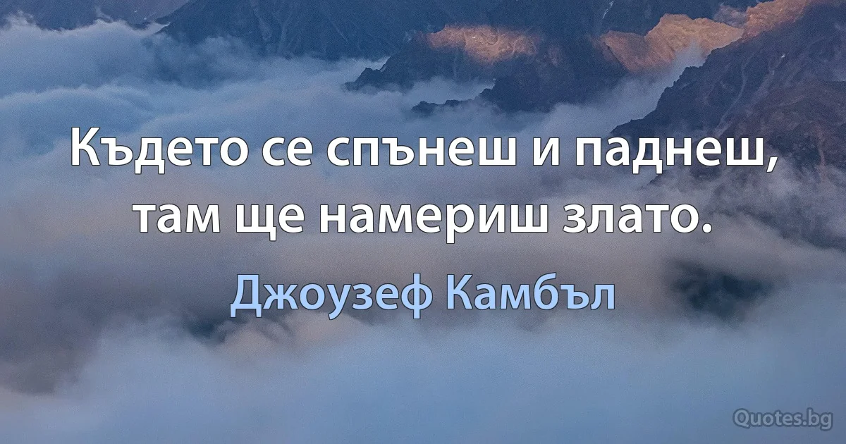 Където се спънеш и паднеш, там ще намериш злато. (Джоузеф Камбъл)