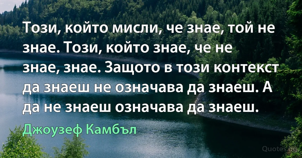 Този, който мисли, че знае, той не знае. Този, който знае, че не знае, знае. Защото в този контекст да знаеш не означава да знаеш. А да не знаеш означава да знаеш. (Джоузеф Камбъл)