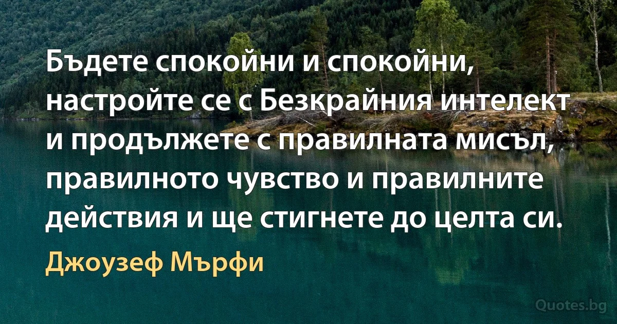 Бъдете спокойни и спокойни, настройте се с Безкрайния интелект и продължете с правилната мисъл, правилното чувство и правилните действия и ще стигнете до целта си. (Джоузеф Мърфи)