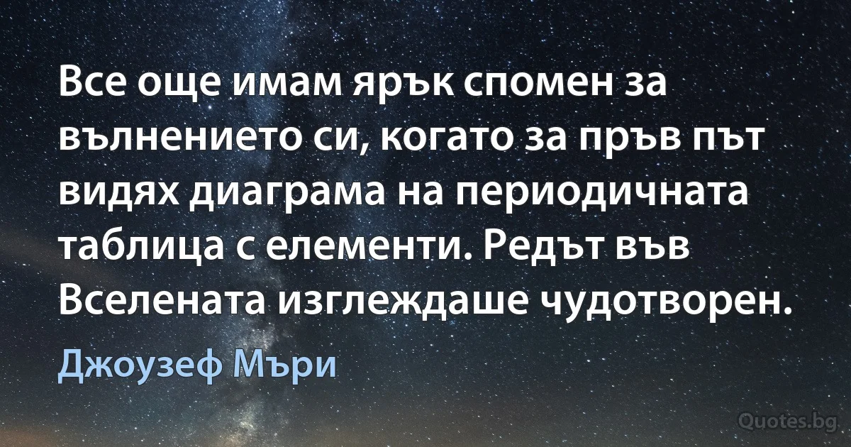 Все още имам ярък спомен за вълнението си, когато за пръв път видях диаграма на периодичната таблица с елементи. Редът във Вселената изглеждаше чудотворен. (Джоузеф Мъри)