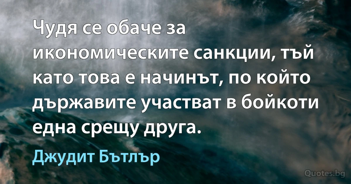 Чудя се обаче за икономическите санкции, тъй като това е начинът, по който държавите участват в бойкоти една срещу друга. (Джудит Бътлър)