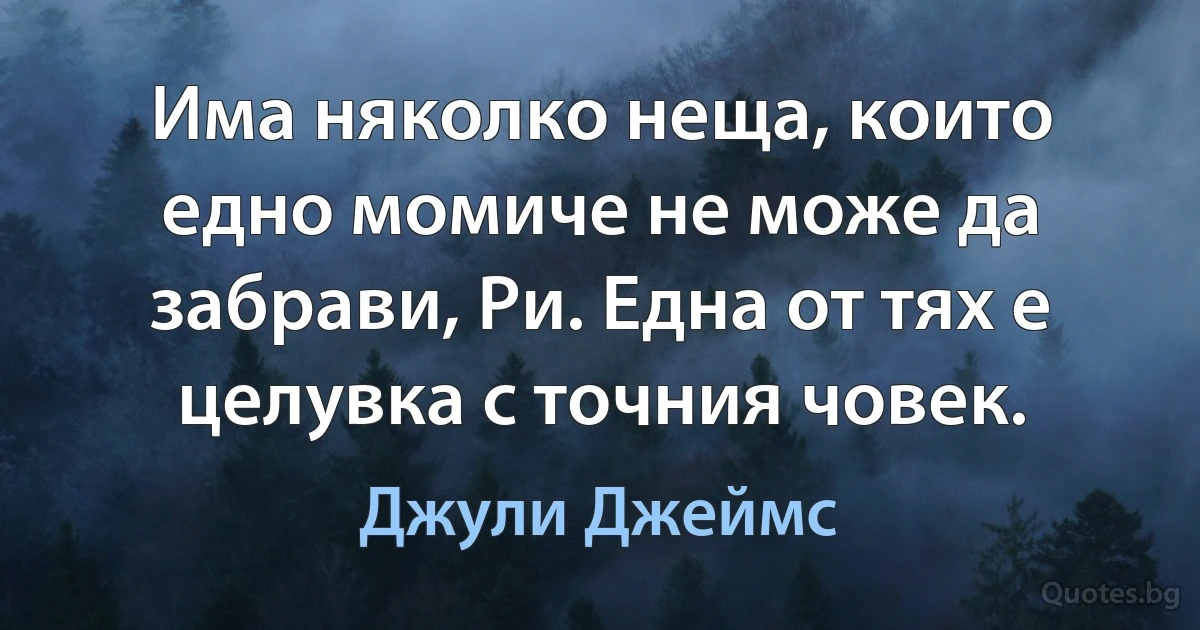 Има няколко неща, които едно момиче не може да забрави, Ри. Една от тях е целувка с точния човек. (Джули Джеймс)