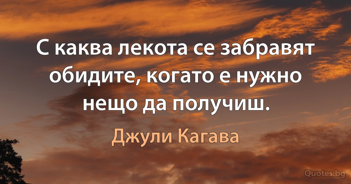 С каква лекота се забравят обидите, когато е нужно нещо да получиш. (Джули Кагава)