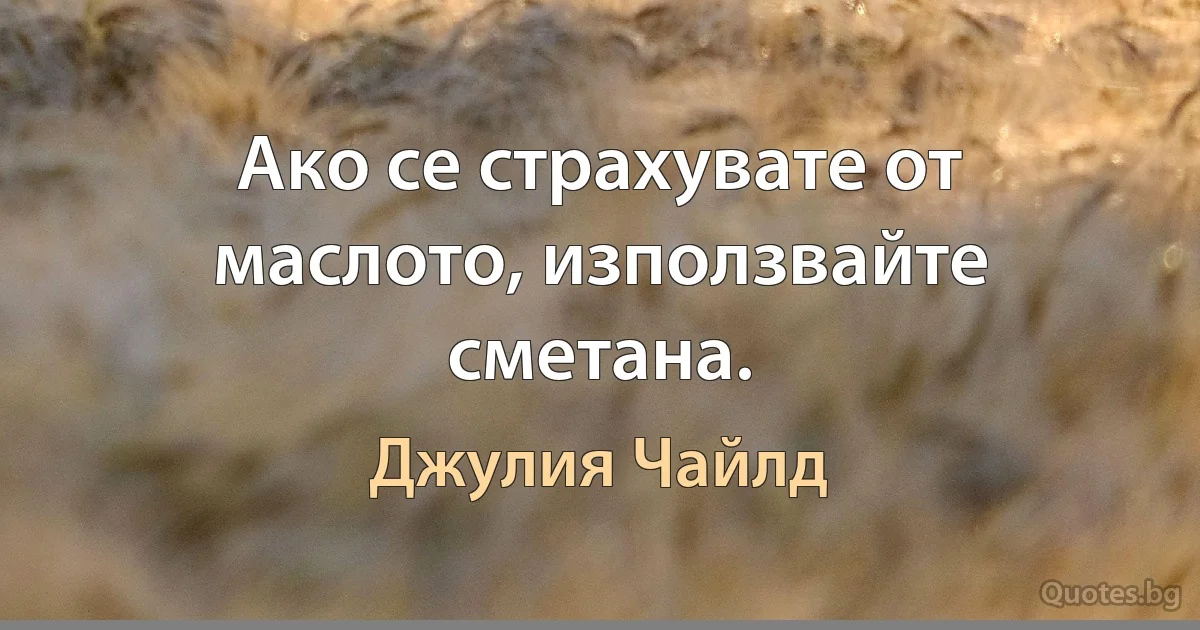 Ако се страхувате от маслото, използвайте сметана. (Джулия Чайлд)