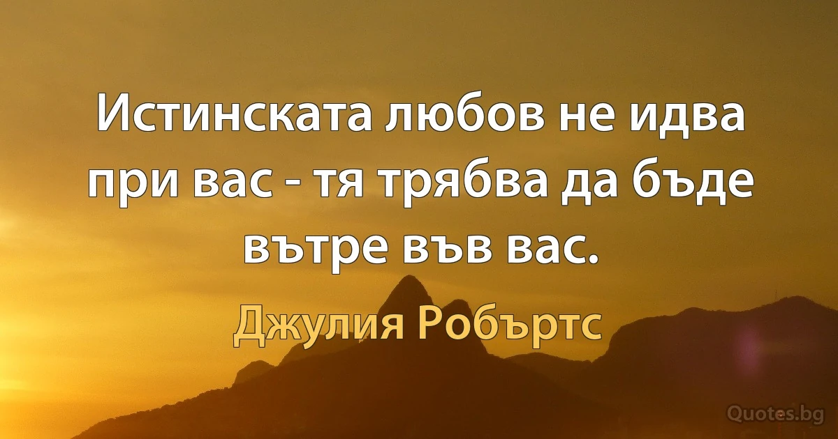 Истинската любов не идва при вас - тя трябва да бъде вътре във вас. (Джулия Робъртс)