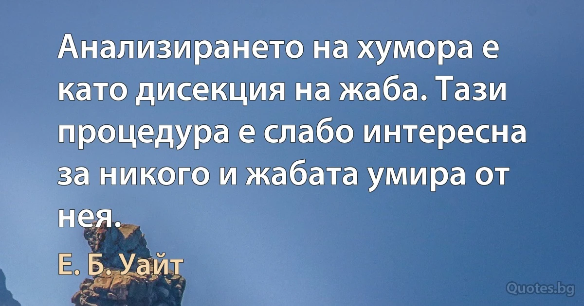 Анализирането на хумора е като дисекция на жаба. Тази процедура е слабо интересна за никого и жабата умира от нея. (Е. Б. Уайт)