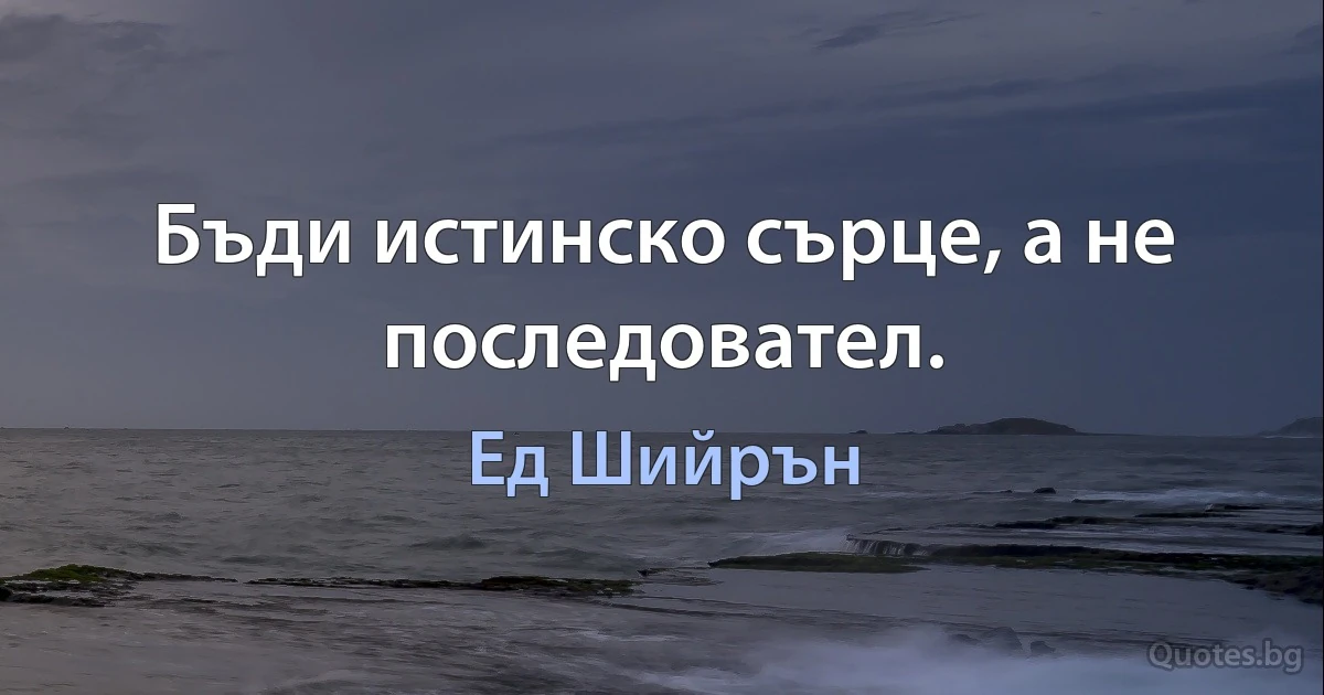 Бъди истинско сърце, а не последовател. (Ед Шийрън)