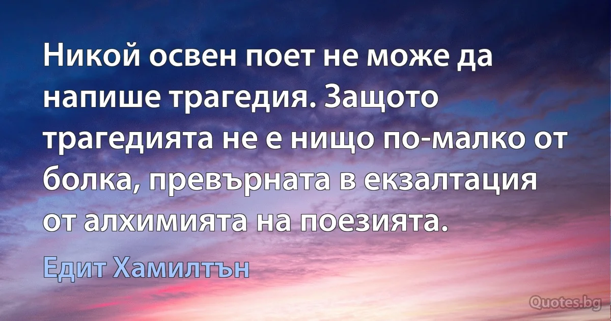 Никой освен поет не може да напише трагедия. Защото трагедията не е нищо по-малко от болка, превърната в екзалтация от алхимията на поезията. (Едит Хамилтън)