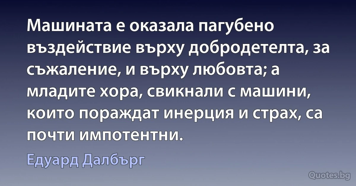 Машината е оказала пагубено въздействие върху добродетелта, за съжаление, и върху любовта; а младите хора, свикнали с машини, които пораждат инерция и страх, са почти импотентни. (Едуард Далбърг)